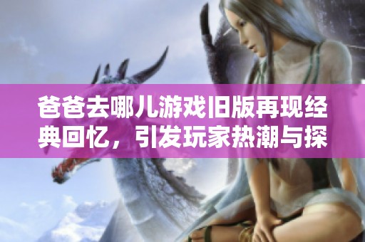 爸爸去哪儿游戏旧版再现经典回忆，引发玩家热潮与探讨