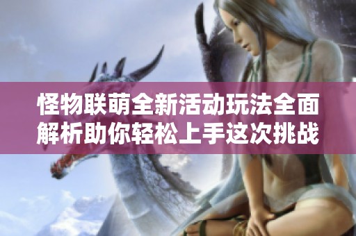 怪物联萌全新活动玩法全面解析助你轻松上手这次挑战
