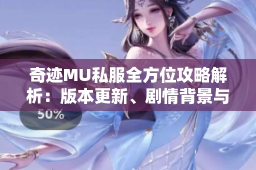 奇迹MU私服全方位攻略解析：版本更新、剧情背景与门派特色详解