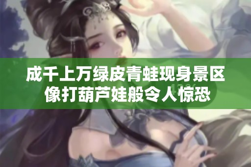 成千上万绿皮青蛙现身景区 像打葫芦娃般令人惊恐