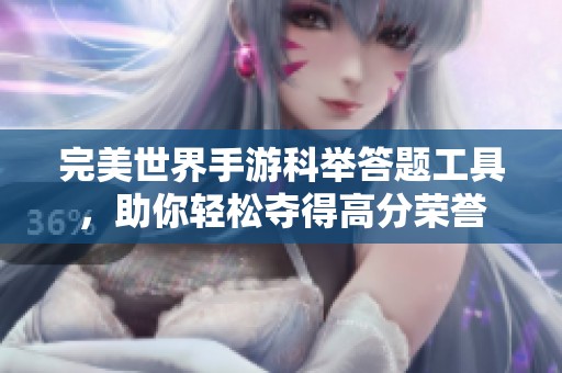完美世界手游科举答题工具，助你轻松夺得高分荣誉