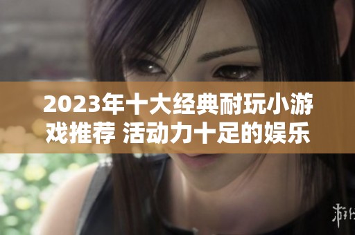 2023年十大经典耐玩小游戏推荐 活动力十足的娱乐排行榜