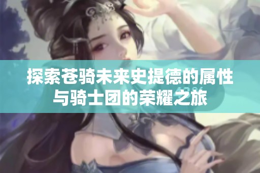 探索苍骑未来史提德的属性与骑士团的荣耀之旅