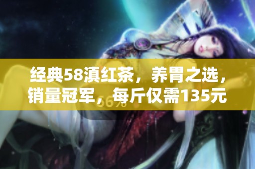 经典58滇红茶，养胃之选，销量冠军，每斤仅需135元，品质保证饮茶新体验