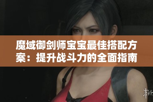 魔域御剑师宝宝最佳搭配方案：提升战斗力的全面指南