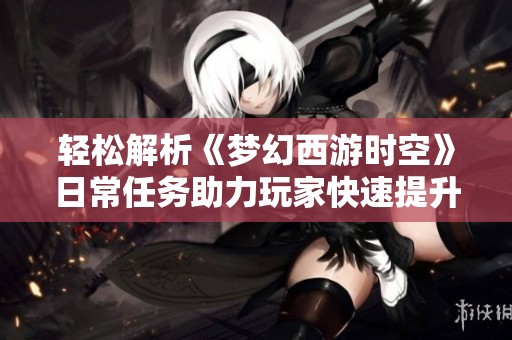 轻松解析《梦幻西游时空》日常任务助力玩家快速提升等级