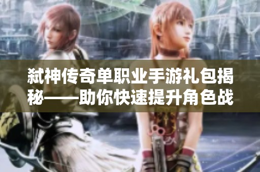 弑神传奇单职业手游礼包揭秘——助你快速提升角色战力的神秘福利