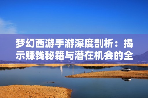 梦幻西游手游深度剖析：揭示赚钱秘籍与潜在机会的全新视角