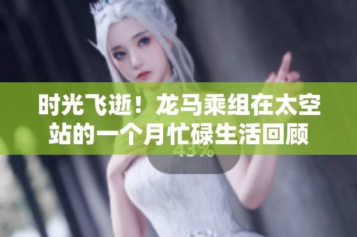 时光飞逝！龙马乘组在太空站的一个月忙碌生活回顾