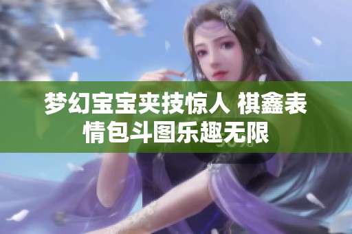 梦幻宝宝夹技惊人 祺鑫表情包斗图乐趣无限