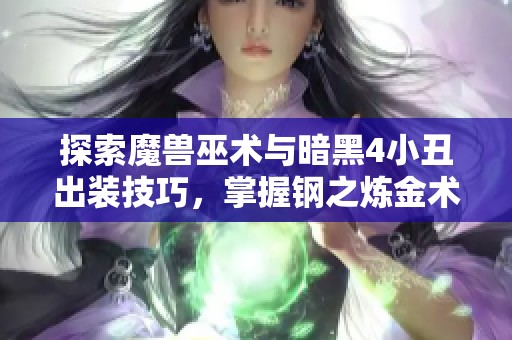 探索魔兽巫术与暗黑4小丑出装技巧，掌握钢之炼金术精髓