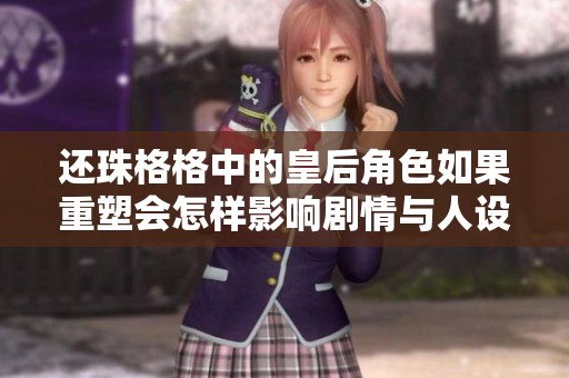 还珠格格中的皇后角色如果重塑会怎样影响剧情与人设发展