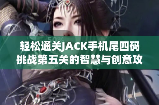 轻松通关JACK手机尾四码挑战第五关的智慧与创意攻略分享