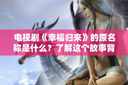 电视剧《幸福归来》的原名称是什么？了解这个故事背后的秘密。