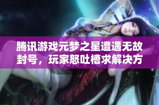 腾讯游戏元梦之星遭遇无故封号，玩家怒吐槽求解决方案