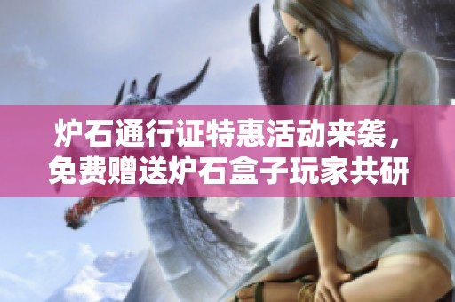炉石通行证特惠活动来袭，免费赠送炉石盒子玩家共研福利！
