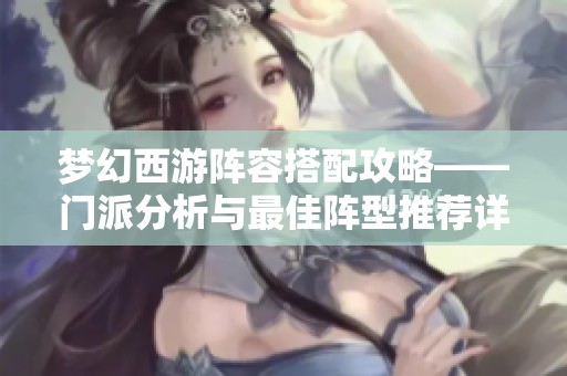 梦幻西游阵容搭配攻略——门派分析与最佳阵型推荐详解