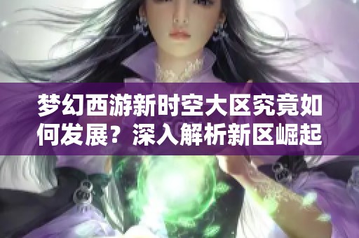 梦幻西游新时空大区究竟如何发展？深入解析新区崛起的风潮与魅力