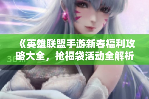 《英雄联盟手游新春福利攻略大全，抢福袋活动全解析》