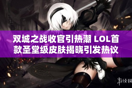 双城之战收官引热潮 LOL首款圣堂级皮肤揭晓引发热议