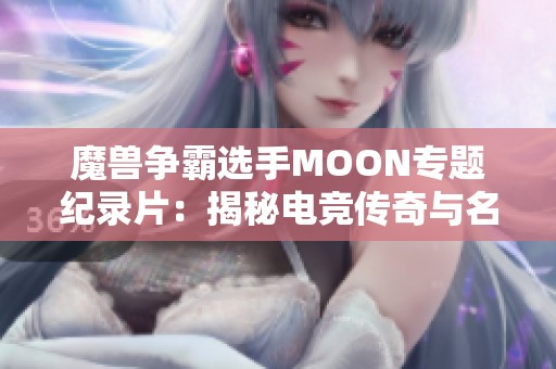 魔兽争霸选手MOON专题纪录片：揭秘电竞传奇与名人配音的幕后故事