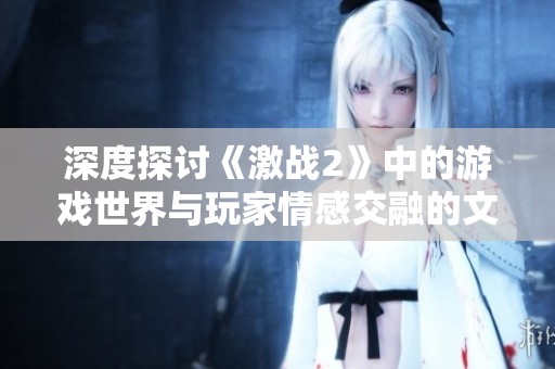 深度探讨《激战2》中的游戏世界与玩家情感交融的文化现象