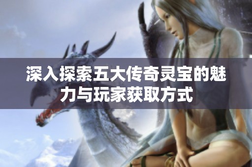 深入探索五大传奇灵宝的魅力与玩家获取方式