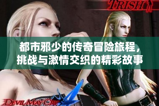 都市邪少的传奇冒险旅程，挑战与激情交织的精彩故事