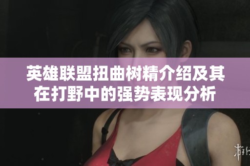 英雄联盟扭曲树精介绍及其在打野中的强势表现分析