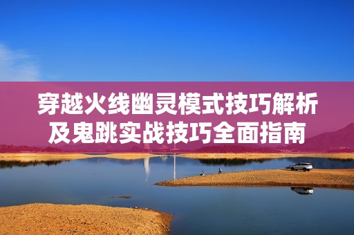 穿越火线幽灵模式技巧解析及鬼跳实战技巧全面指南