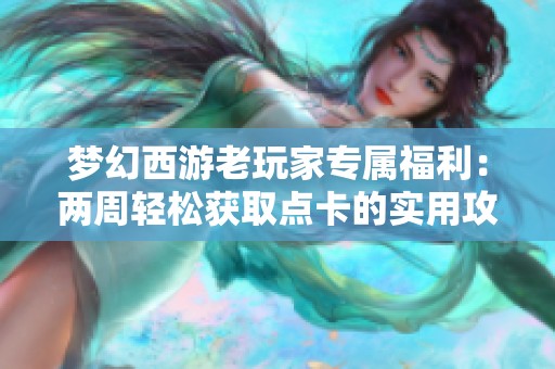 梦幻西游老玩家专属福利：两周轻松获取点卡的实用攻略分享！