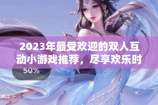 2023年最受欢迎的双人互动小游戏推荐，尽享欢乐时光