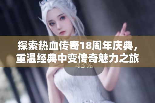 探索热血传奇18周年庆典，重温经典中变传奇魅力之旅