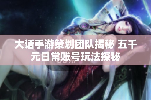 大话手游策划团队揭秘 五千元日常账号玩法探秘