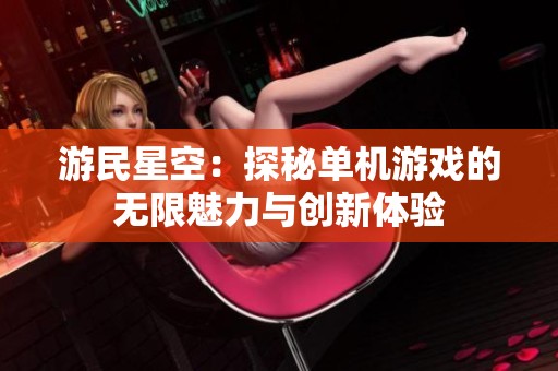游民星空：探秘单机游戏的无限魅力与创新体验