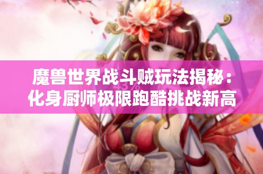 魔兽世界战斗贼玩法揭秘：化身厨师极限跑酷挑战新高！