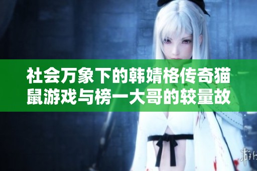 社会万象下的韩婧格传奇猫鼠游戏与榜一大哥的较量故事