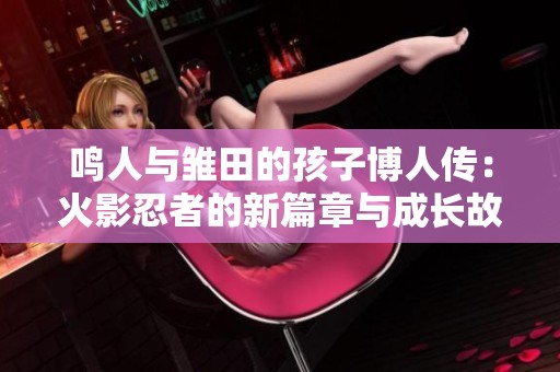 鸣人与雏田的孩子博人传：火影忍者的新篇章与成长故事
