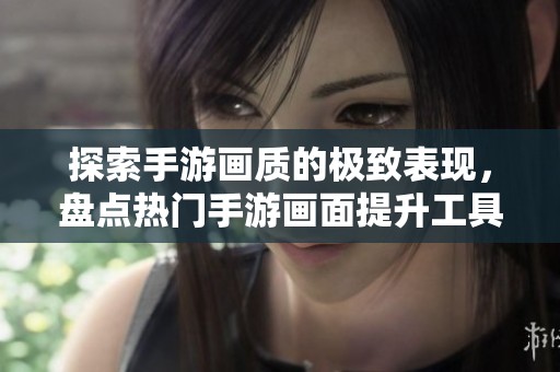 探索手游画质的极致表现，盘点热门手游画面提升工具排行榜