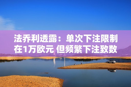 法乔利透露：单次下注限制在1万欧元 但频繁下注致数十万损失