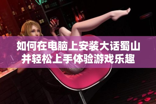 如何在电脑上安装大话蜀山并轻松上手体验游戏乐趣