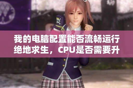 我的电脑配置能否流畅运行绝地求生，CPU是否需要升级呢？