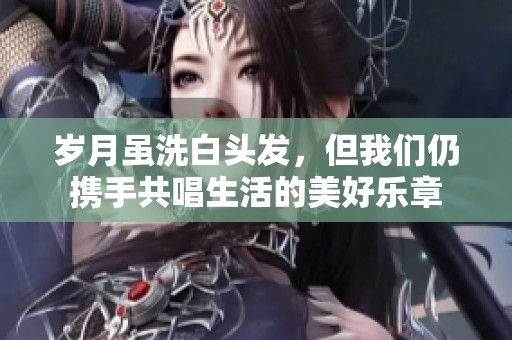 岁月虽洗白头发，但我们仍携手共唱生活的美好乐章