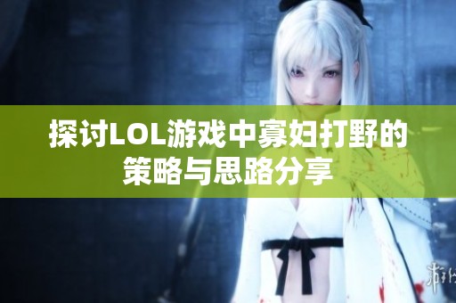 探讨LOL游戏中寡妇打野的策略与思路分享