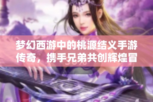梦幻西游中的桃源结义手游传奇，携手兄弟共创辉煌冒险之旅