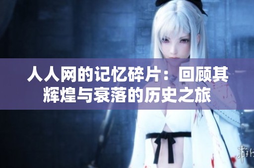 人人网的记忆碎片：回顾其辉煌与衰落的历史之旅