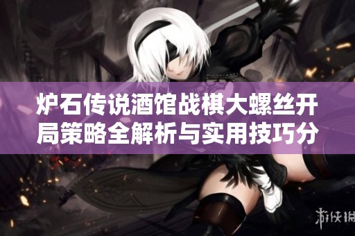 炉石传说酒馆战棋大螺丝开局策略全解析与实用技巧分享