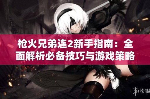 枪火兄弟连2新手指南：全面解析必备技巧与游戏策略