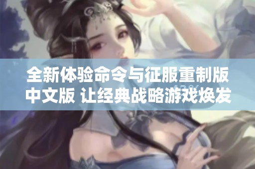 全新体验命令与征服重制版中文版 让经典战略游戏焕发新生