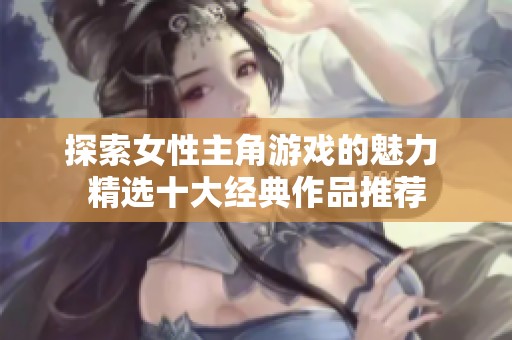 探索女性主角游戏的魅力 精选十大经典作品推荐